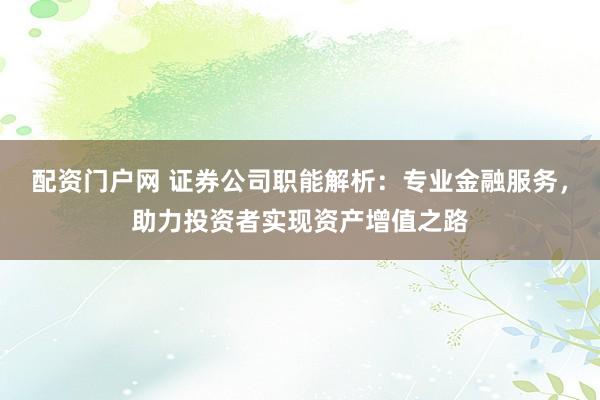配资门户网 证券公司职能解析：专业金融服务，助力投资者实现资产增值之路