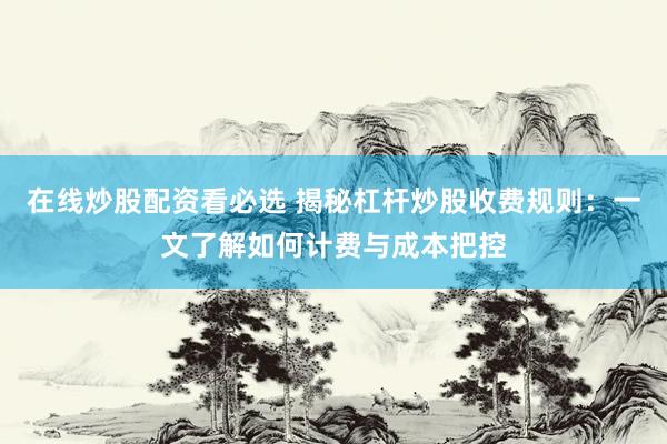 在线炒股配资看必选 揭秘杠杆炒股收费规则：一文了解如何计费与成本把控