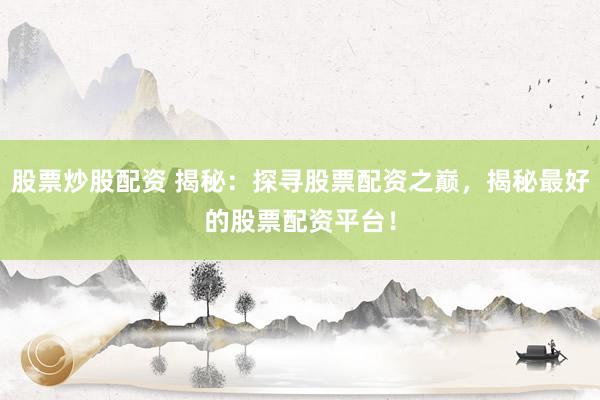 股票炒股配资 揭秘：探寻股票配资之巅，揭秘最好的股票配资平台！