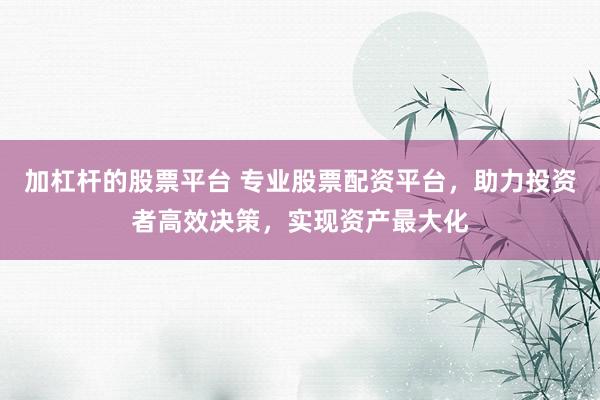 加杠杆的股票平台 专业股票配资平台，助力投资者高效决策，实现资产最大化