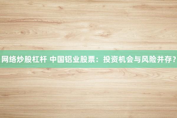 网络炒股杠杆 中国铝业股票：投资机会与风险并存？