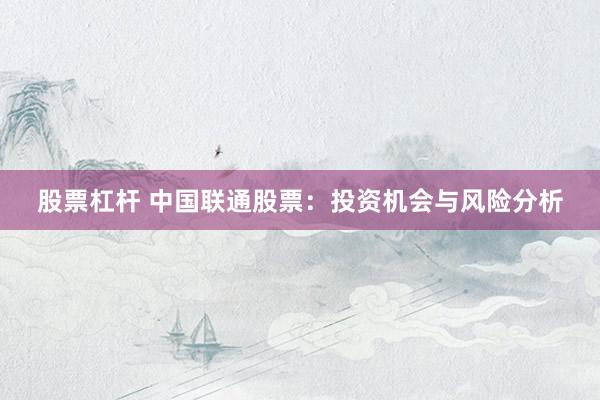 股票杠杆 中国联通股票：投资机会与风险分析