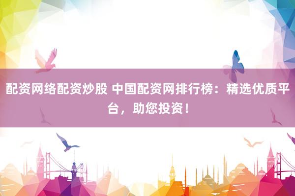 配资网络配资炒股 中国配资网排行榜：精选优质平台，助您投资！