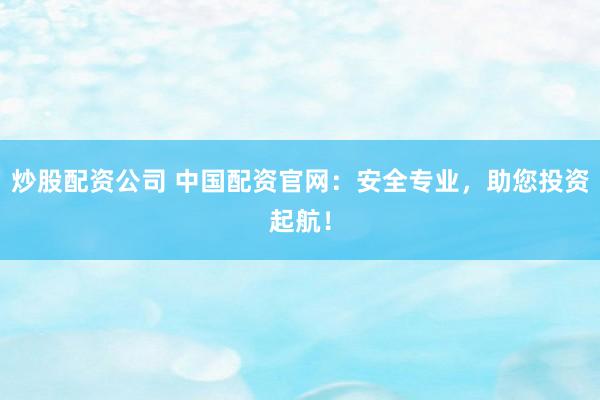 炒股配资公司 中国配资官网：安全专业，助您投资起航！