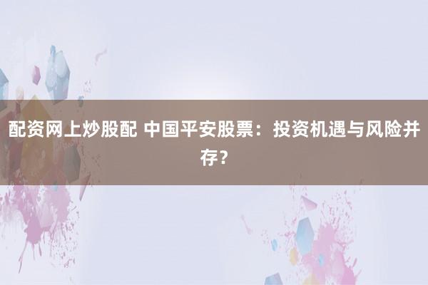 配资网上炒股配 中国平安股票：投资机遇与风险并存？