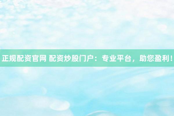 正规配资官网 配资炒股门户：专业平台，助您盈利！