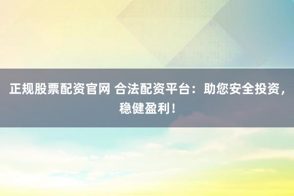 正规股票配资官网 合法配资平台：助您安全投资，稳健盈利！