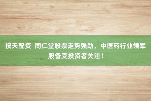 按天配资  同仁堂股票走势强劲，中医药行业领军股备受投资者关注！