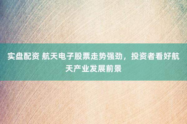 实盘配资 航天电子股票走势强劲，投资者看好航天产业发展前景