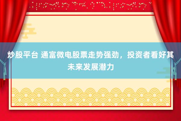 炒股平台 通富微电股票走势强劲，投资者看好其未来发展潜力