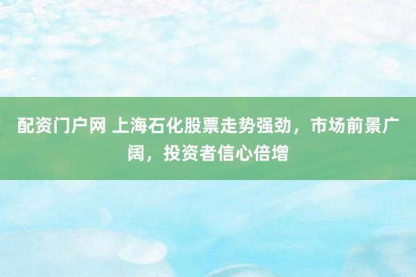 配资门户网 上海石化股票走势强劲，市场前景广阔，投资者信心倍增
