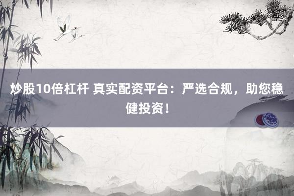 炒股10倍杠杆 真实配资平台：严选合规，助您稳健投资！