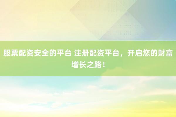 股票配资安全的平台 注册配资平台，开启您的财富增长之路！