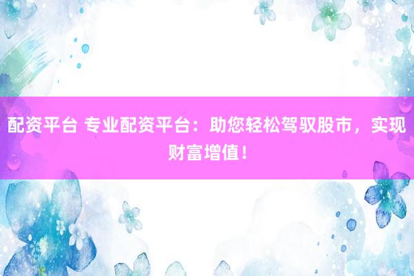 配资平台 专业配资平台：助您轻松驾驭股市，实现财富增值！