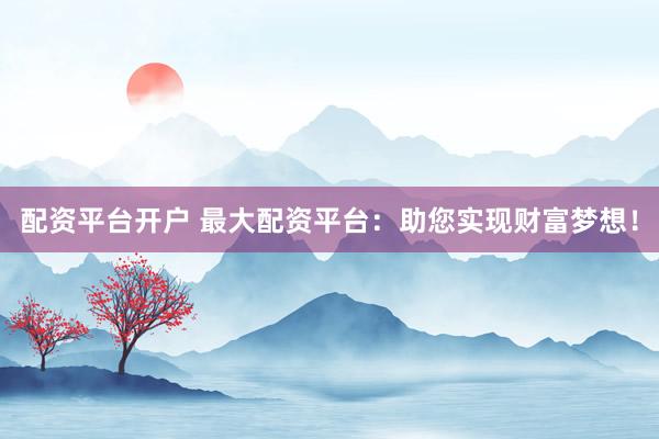 配资平台开户 最大配资平台：助您实现财富梦想！