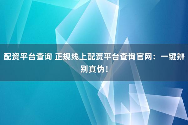 配资平台查询 正规线上配资平台查询官网：一键辨别真伪！