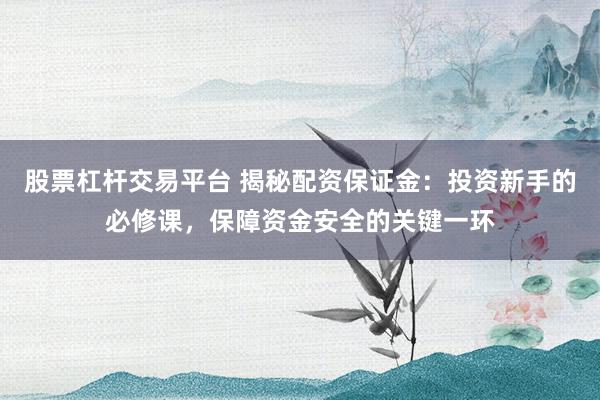 股票杠杆交易平台 揭秘配资保证金：投资新手的必修课，保障资金安全的关键一环