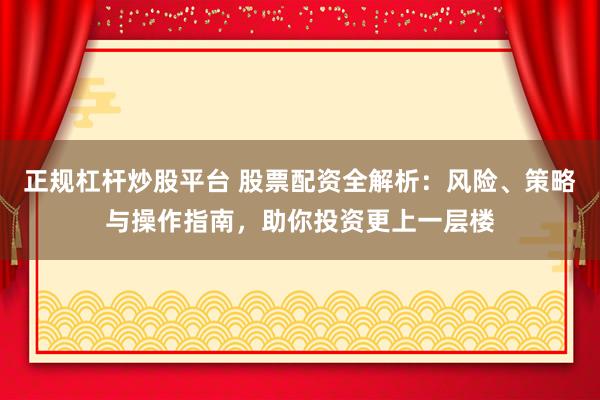 正规杠杆炒股平台 股票配资全解析：风险、策略与操作指南，助你投资更上一层楼