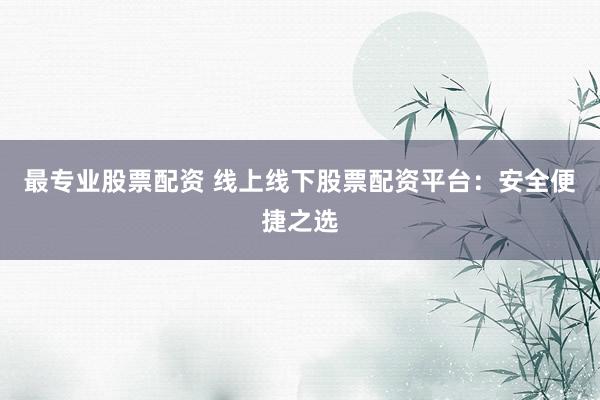最专业股票配资 线上线下股票配资平台：安全便捷之选