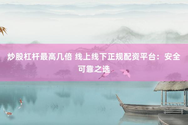炒股杠杆最高几倍 线上线下正规配资平台：安全可靠之选
