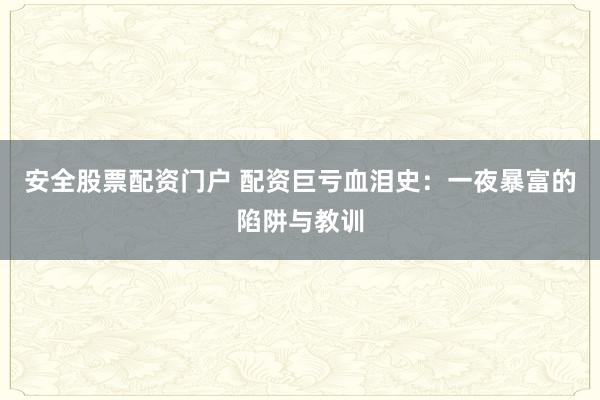 安全股票配资门户 配资巨亏血泪史：一夜暴富的陷阱与教训