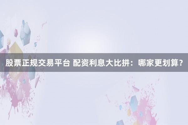 股票正规交易平台 配资利息大比拼：哪家更划算？