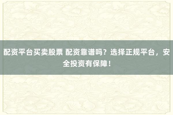 配资平台买卖股票 配资靠谱吗？选择正规平台，安全投资有保障！