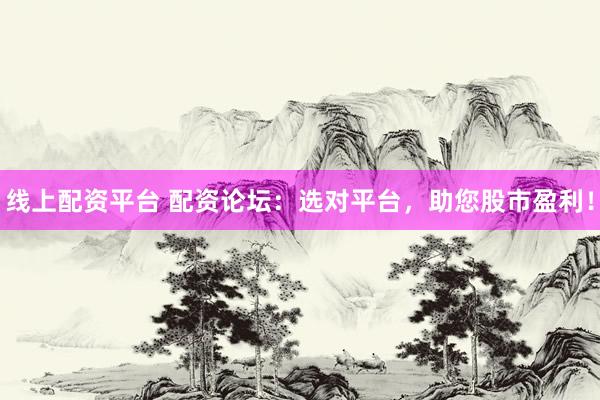 线上配资平台 配资论坛：选对平台，助您股市盈利！