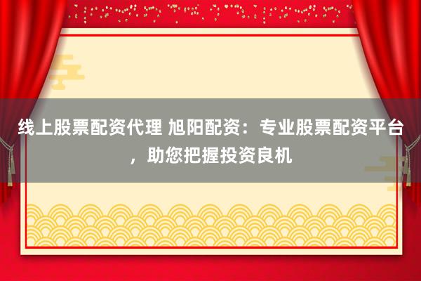 线上股票配资代理 旭阳配资：专业股票配资平台，助您把握投资良机