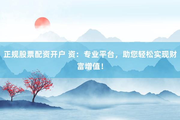 正规股票配资开户 资：专业平台，助您轻松实现财富增值！