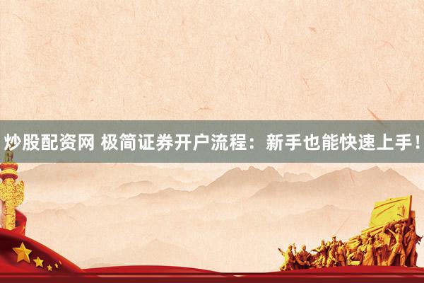 炒股配资网 极简证券开户流程：新手也能快速上手！