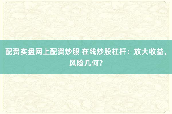 配资实盘网上配资炒股 在线炒股杠杆：放大收益，风险几何？