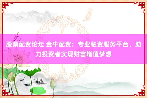 股票配资论坛 金牛配资：专业融资服务平台，助力投资者实现财富增值梦想