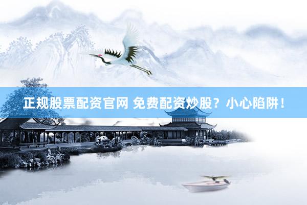 正规股票配资官网 免费配资炒股？小心陷阱！