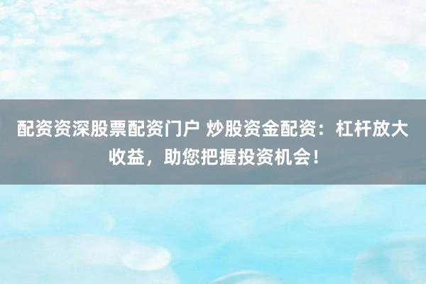 配资资深股票配资门户 炒股资金配资：杠杆放大收益，助您把握投资机会！