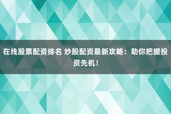 在线股票配资排名 炒股配资最新攻略：助你把握投资先机！