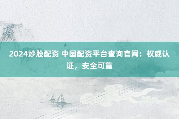 2024炒股配资 中国配资平台查询官网：权威认证，安全可靠