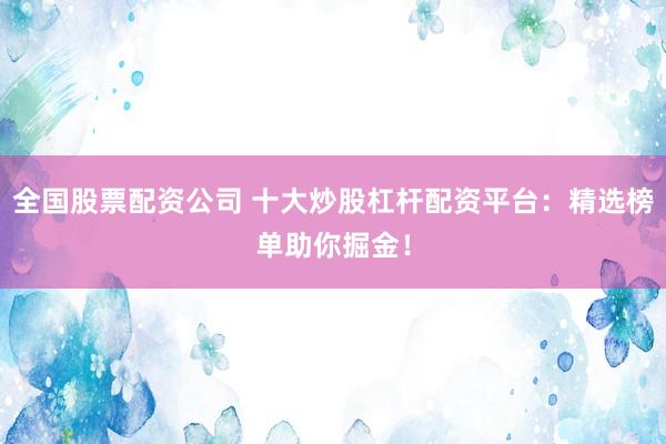 全国股票配资公司 十大炒股杠杆配资平台：精选榜单助你掘金！