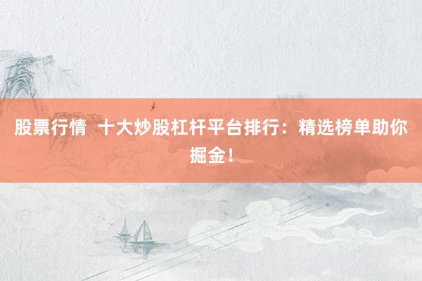 股票行情  十大炒股杠杆平台排行：精选榜单助你掘金！