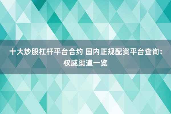 十大炒股杠杆平台合约 国内正规配资平台查询：权威渠道一览