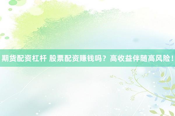 期货配资杠杆 股票配资赚钱吗？高收益伴随高风险！