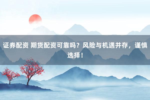 证券配资 期货配资可靠吗？风险与机遇并存，谨慎选择！