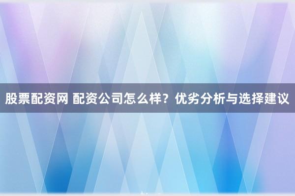 股票配资网 配资公司怎么样？优劣分析与选择建议