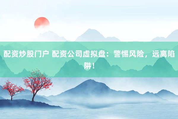 配资炒股门户 配资公司虚拟盘：警惕风险，远离陷阱！
