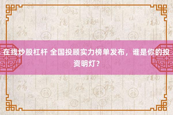 在线炒股杠杆 全国投顾实力榜单发布，谁是你的投资明灯？