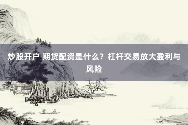 炒股开户 期货配资是什么？杠杆交易放大盈利与风险