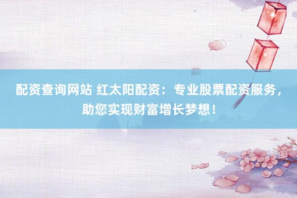 配资查询网站 红太阳配资：专业股票配资服务，助您实现财富增长梦想！
