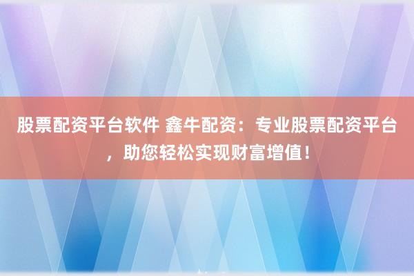 股票配资平台软件 鑫牛配资：专业股票配资平台，助您轻松实现财富增值！