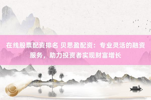 在线股票配资排名 贝思盈配资：专业灵活的融资服务，助力投资者实现财富增长