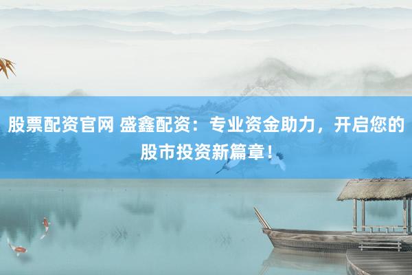 股票配资官网 盛鑫配资：专业资金助力，开启您的股市投资新篇章！